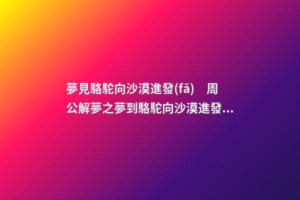 夢見駱駝向沙漠進發(fā)　周公解夢之夢到駱駝向沙漠進發(fā)